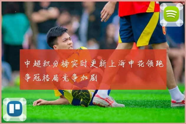 中超积分榜实时更新上海申花领跑争冠格局竞争加剧