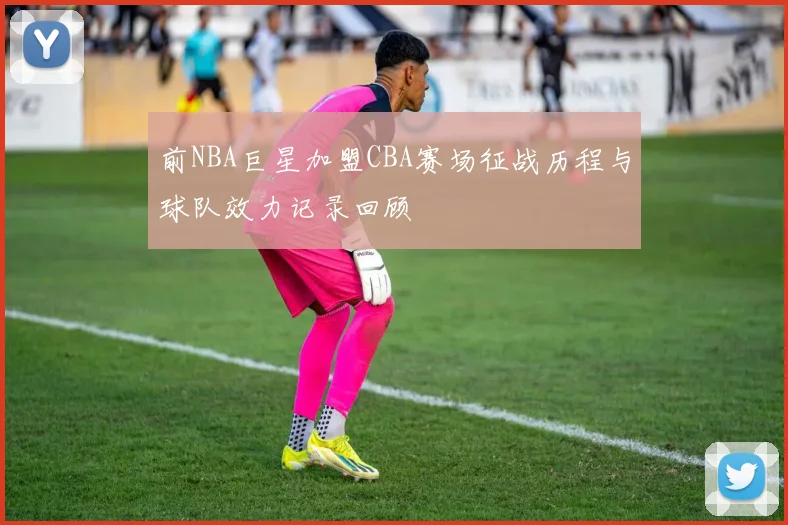 前NBA巨星加盟CBA赛场征战历程与球队效力记录回顾