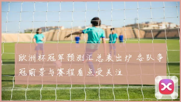 欧洲杯冠军预测汇总表出炉 各队争冠前景与赛程看点受关注