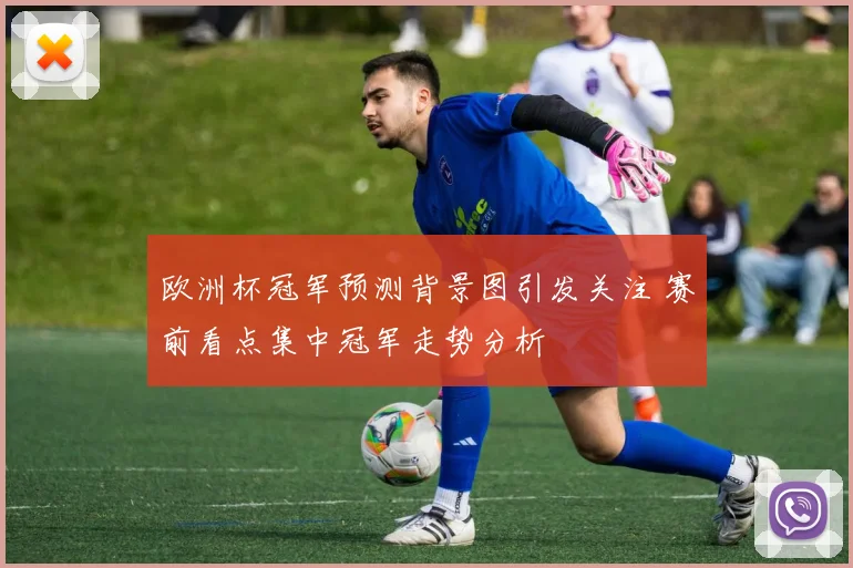 欧洲杯冠军预测背景图引发关注 赛前看点集中冠军走势分析