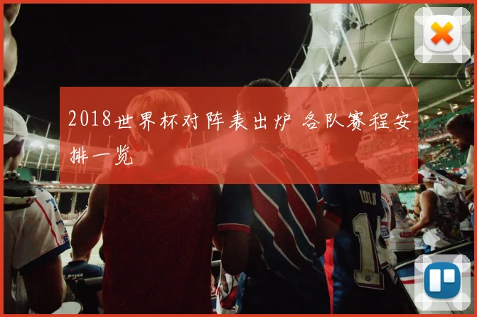 2018世界杯对阵表出炉 各队赛程安排一览