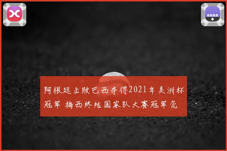 阿根廷击败巴西夺得2021年美洲杯冠军 梅西终结国家队大赛冠军荒