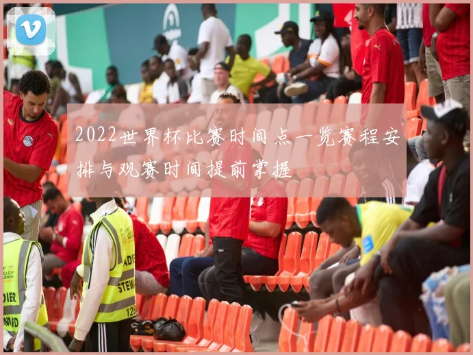 2022世界杯比赛时间点一览赛程安排与观赛时间提前掌握