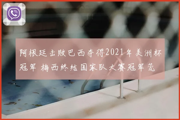阿根廷击败巴西夺得2021年美洲杯冠军 梅西终结国家队大赛冠军荒