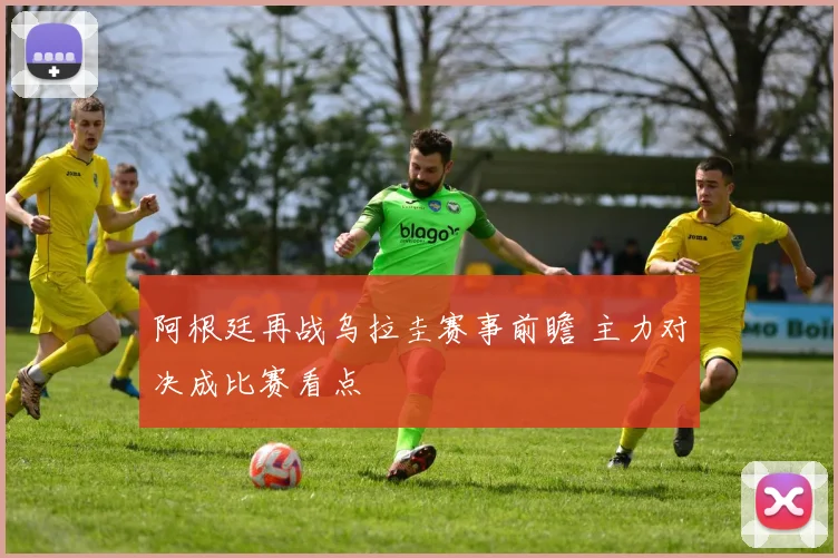 阿根廷再战乌拉圭赛事前瞻 主力对决成比赛看点