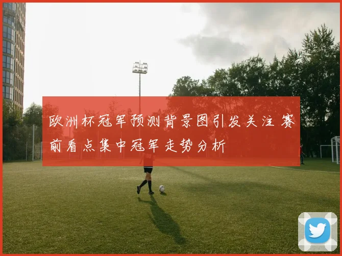 欧洲杯冠军预测背景图引发关注 赛前看点集中冠军走势分析