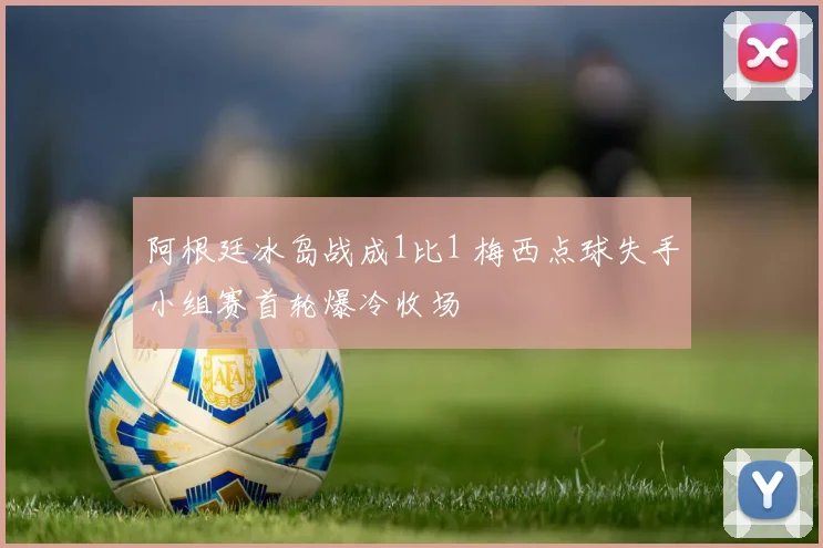 阿根廷冰岛战成1比1 梅西点球失手小组赛首轮爆冷收场