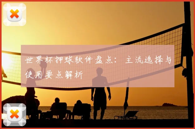 世界杯押球软件盘点：主流选择与使用要点解析