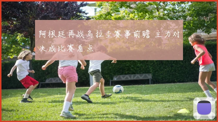 阿根廷再战乌拉圭赛事前瞻 主力对决成比赛看点